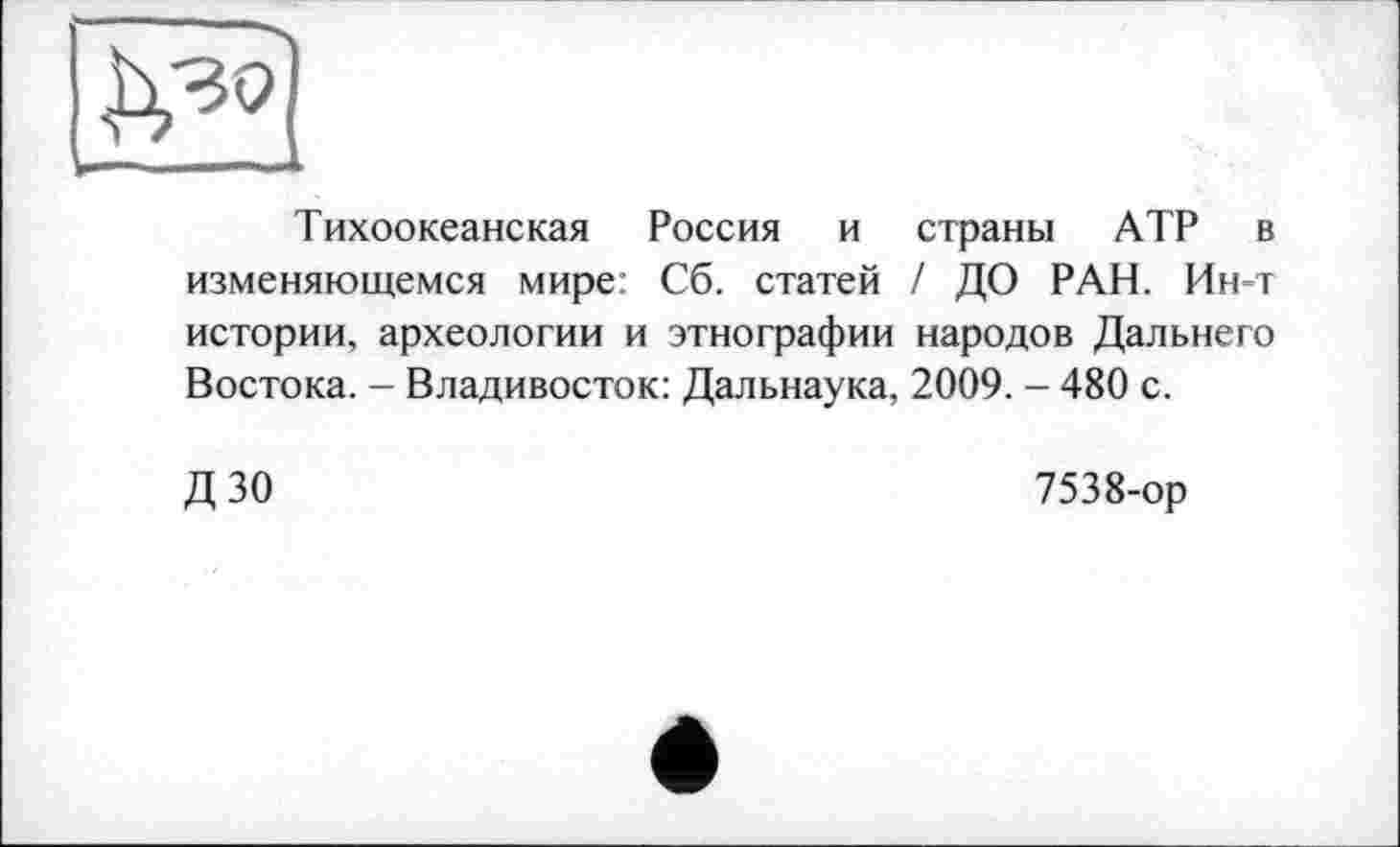 ﻿Тихоокеанская Россия и страны АТР в изменяющемся мире: Сб. статей / ДО РАН. Ин-т истории, археологии и этнографии народов Дальнего Востока. - Владивосток: Дальнаука, 2009. - 480 с.
ДЗО
7538-ор